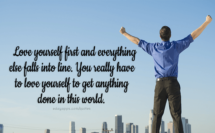 Quotes - best of | Love yourself first and everything else falls into line. You really have to love yourself to get anything done in this world.