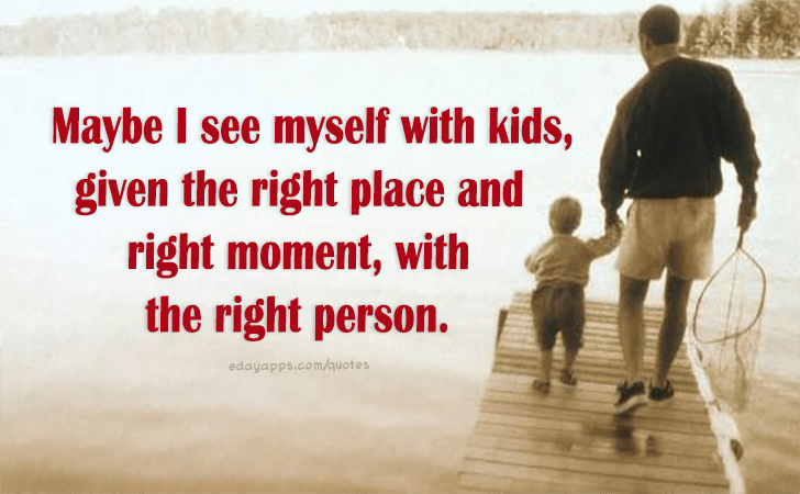 Quotes - best of | Maybe I see myself with kids, given the right place and right moment, with the right person. 