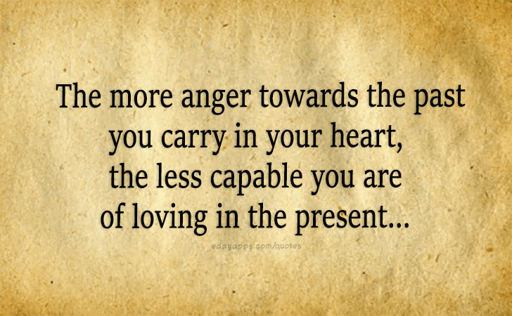 Quotes - best of | The more anger towards the past you carry in your heart, the less capable you are of loving in the present...