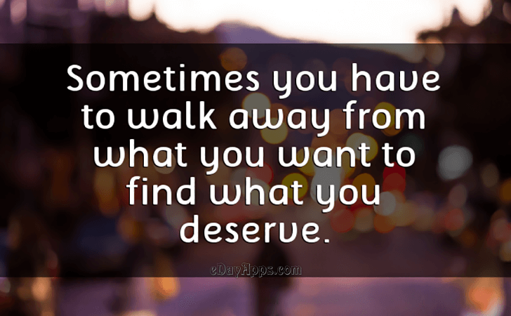 Quotes - best of | Sometimes you have to walk away from what you want to find what you deserve.