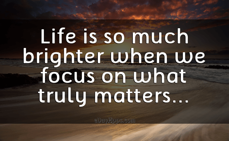 Quotes - best of | Life is so much brighter when we focus on what truly matters.