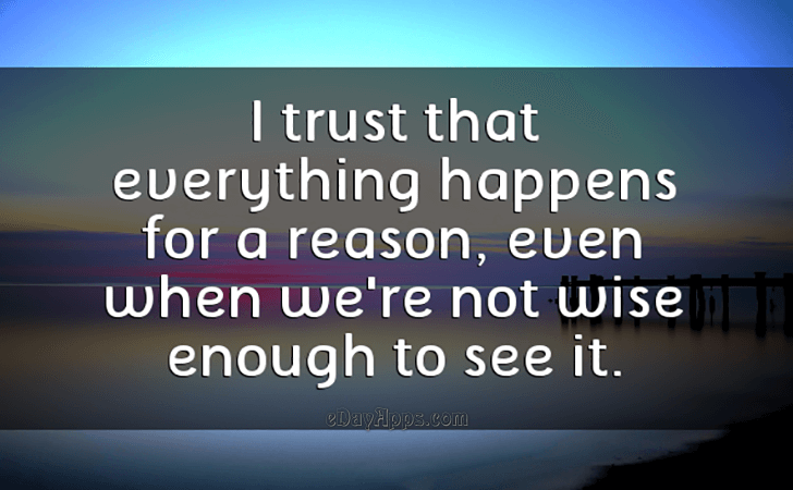 Quotes - best of | I trust that everything happens for a reason, even when we're not wise enough to see it.