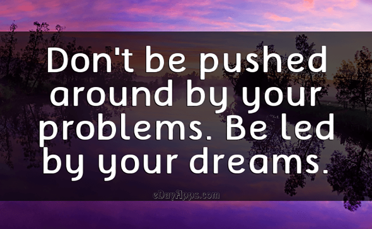 Quotes - best of | Don't be pushed around by your problems. Be led by your dreams.