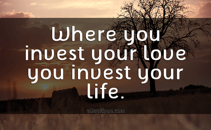 Quotes - best of | Where you invest your love you invest your life.