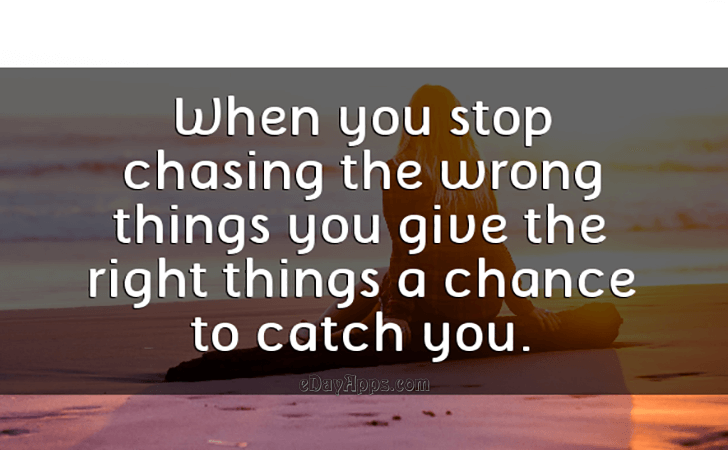 Quotes - best of | When you stop chasing the wrong things you give the right things a chance to catch you.
