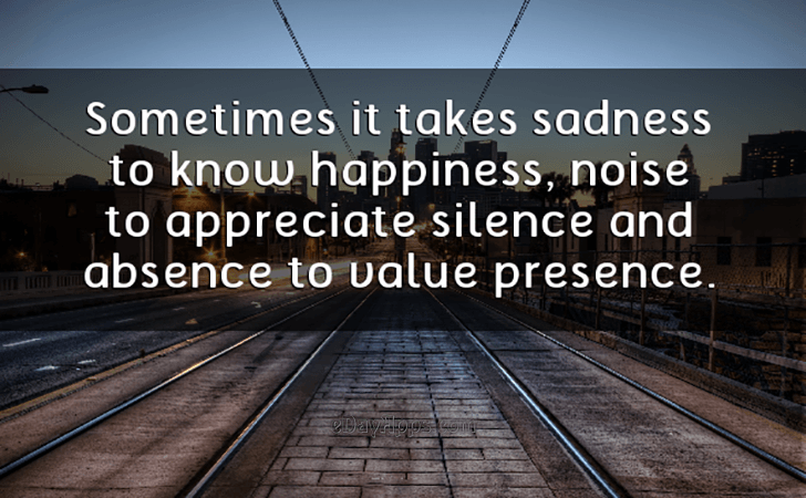 Quotes - best of | Sometimes it takes sadness to know happiness, noise to appreciate silence and absence to value presence.