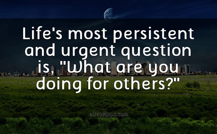 Quotes - best of | Life s most persistent and urgent question is, What are you doing for others?