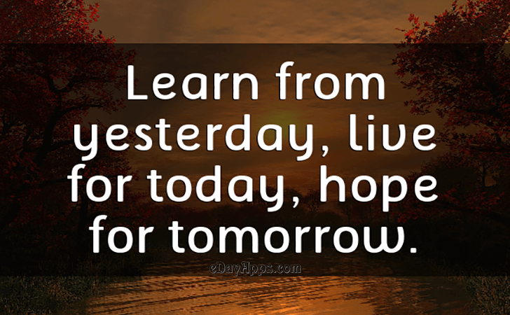 Quotes - best of | Learn from yesterday, live for today, hope for tomorrow.