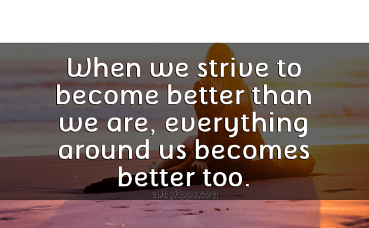 Quotes - best of | When we strive to become better than we are, everything around us becomes better too.