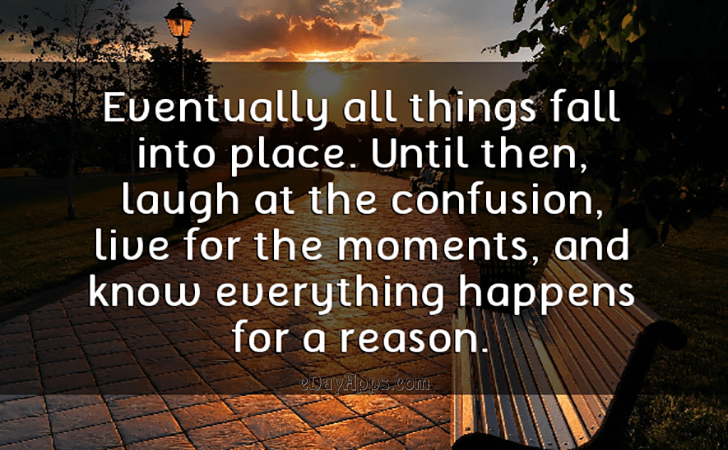 Quotes - best of | Eventually all things fall into place. Until then, laugh at the confusion, live for the moments, and know everything happens for a reason.