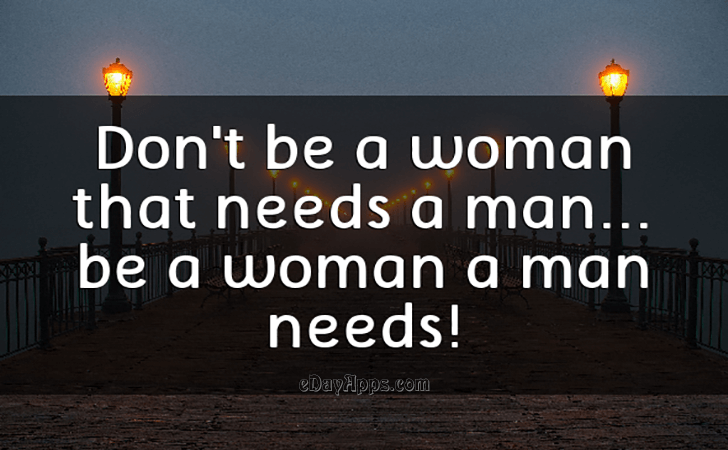 Quotes - best of | Don't be a woman that needs a man...be a woman a man needs!