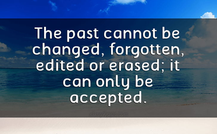 Quotes - best of | The past cannot be changed, forgotten, edited or erased, it can only be accepted.