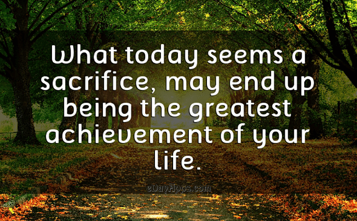 Quotes - best of | What today seems a sacrifice, may end up being the greatest achievement of your life.
