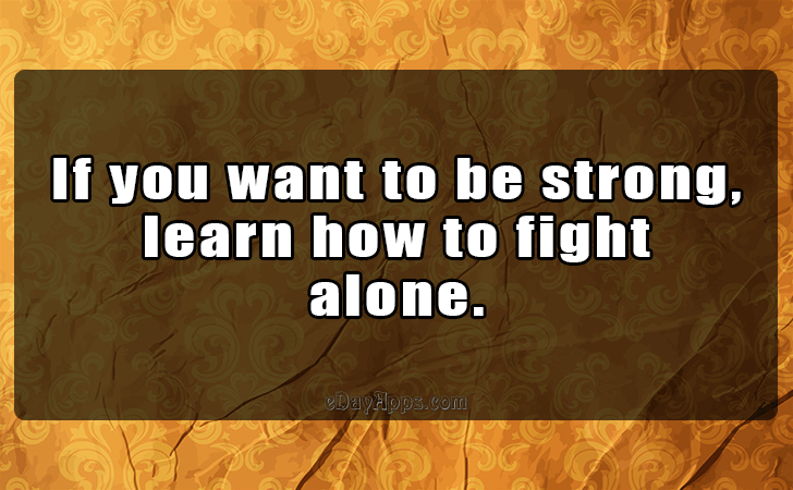 Quotes - best of | If you want to be strong, learn how to fight alone.