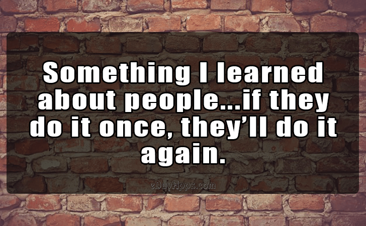 Quotes - best of | Something I learned 
about people...if they 
do it once, they ll do it again.