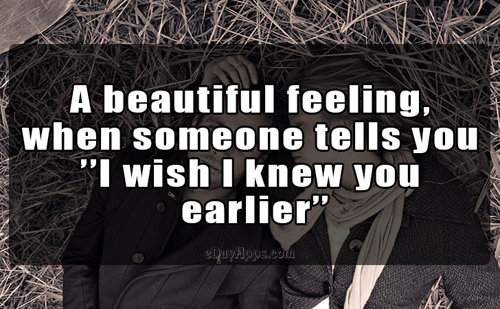 Quotes - best of | A beautiful feeling, when someone tells you I wish I knew you earlier