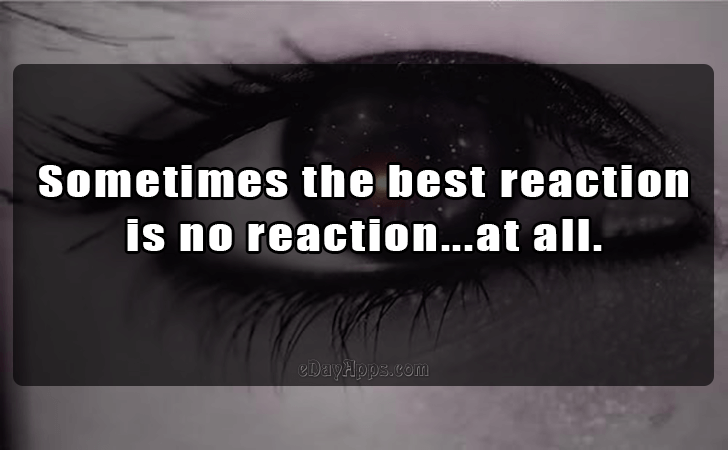 Quotes - best of | Sometimes the best reaction is no reaction...at all.