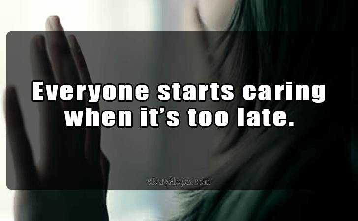 Quotes - best of | Everyone starts caring when its too late.