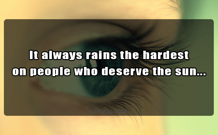 Quotes - best of | It always rains the hardest 
on people who deserve the sun...