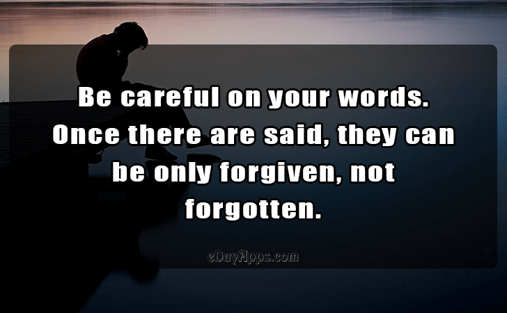 Quotes - best of | Be careful on your words. Once there are said, they can be only forgiven, not 
forgotten.