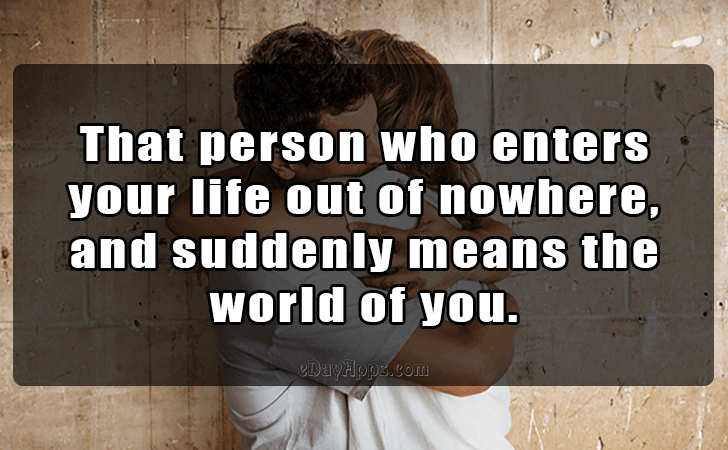 Quotes - best of | That person who enters your life out of nowhere, and suddenly means the world of you.
