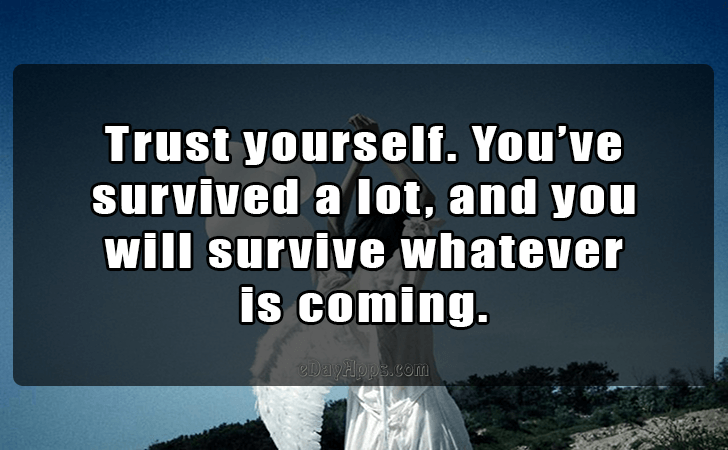 Quotes - best of | Trust yourself. You ve survived a lot, and you will survive whatever is coming.