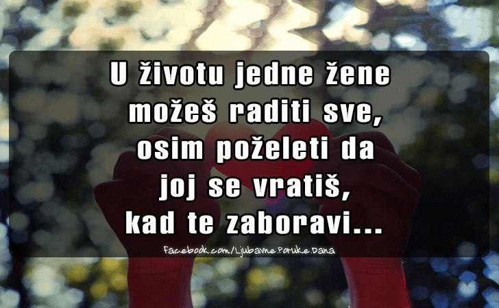 Ljubavne Poruke,  Ljubavne Slike | U zivotu jedne zene  mozes..., U zivotu jedne zene
 mozes raditi sve,
 osim pozeleti da
 joj se vratis,
 kad te zaboravi...