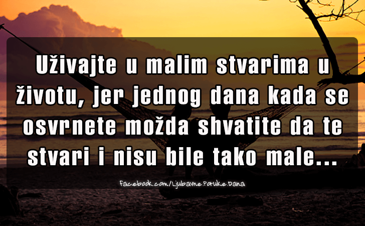Ljubavne Poruke,  Ljubavne Slike | Uzivajte u malim stvarima..., Uzivajte u malim stvarima u zivotu, jer jednog dana kada se osvrnete mozda shvatite da te stvari i nisu bile tako male...