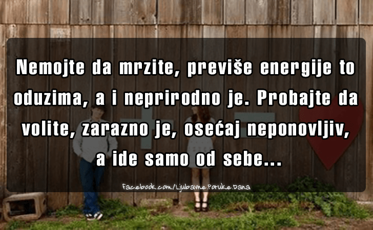 Ljubavne Poruke,  Ljubavne Slike | Nemojte da mrzite, previse energije to oduzima, a i neprirodno je. Probajte da volite, zarazno je, osecaj neponovljiv, a ide samo od sebe...