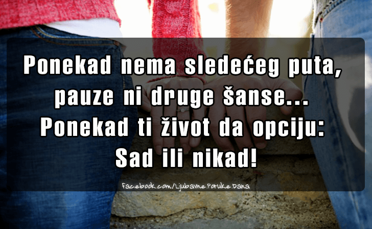 Ljubavne Poruke,  Ljubavne Slike | Ponekad nema sledećeg puta, pauze ni druge šanse..., Ponekad nema sledećeg puta, pauze ni druge šanse... Ponekad ti život da opciju sad ili nikad!