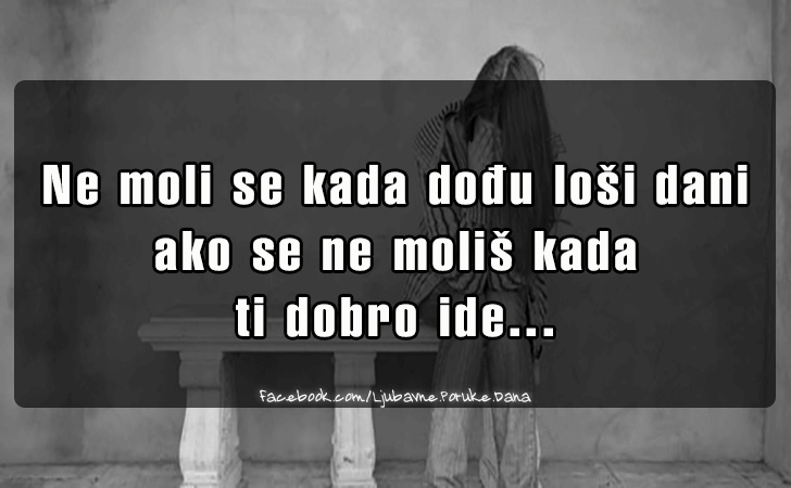 Ljubavne Poruke,  Ljubavne Slike | Ne moli se kada dodju losi dani..., Ne moli se kada dodju losi dani 
ako se ne molis kada ti dobro ide...