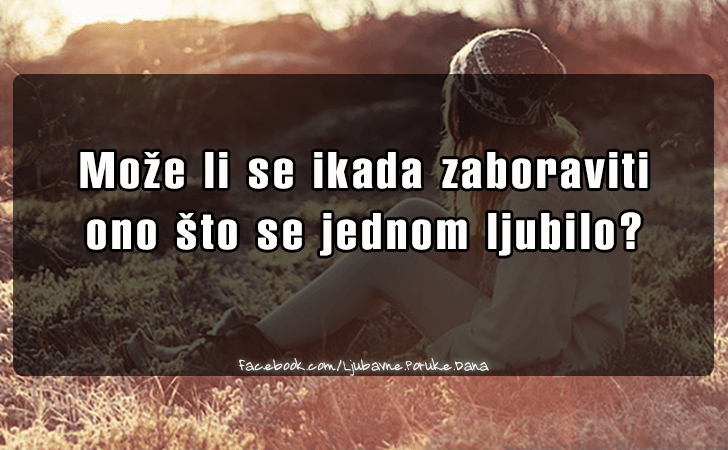 Ljubavne Poruke,  Ljubavne Slike | Moze li se ikada zaboraviti..., Moze li se ikada zaboraviti 
ono sto se jednom ljubilo?