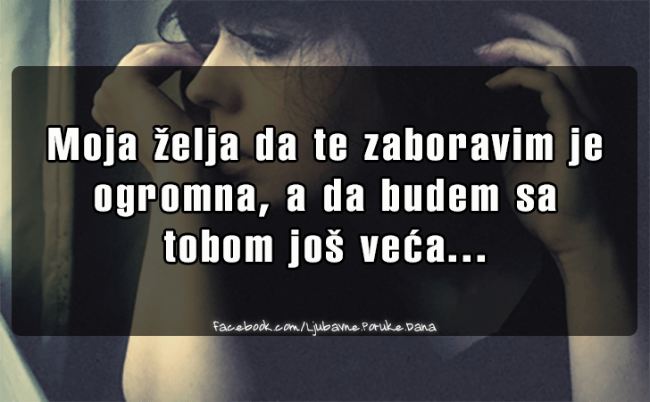 Ljubavne Poruke,  Ljubavne Slike | Moja zelja da te zaboravim..., Moja zelja da te zaboravim je 
ogromna, a da budem sa
 tobom jos veca...