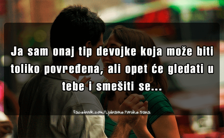 Ljubavne Poruke,  Ljubavne Slike | Ja sam onaj tip devojke..., Ja sam onaj tip devojke koja moze biti
 toliko povredjena, ali opet ce gledati u tebe i smesiti se...