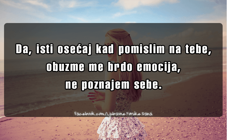Ljubavne Poruke,  Ljubavne Slike | Da, isti osecaj kad pomislim na tebe..., Da, isti osecaj kad pomislim na tebe, 
obuzme me brdo emocija, 
ne poznajem sebe.