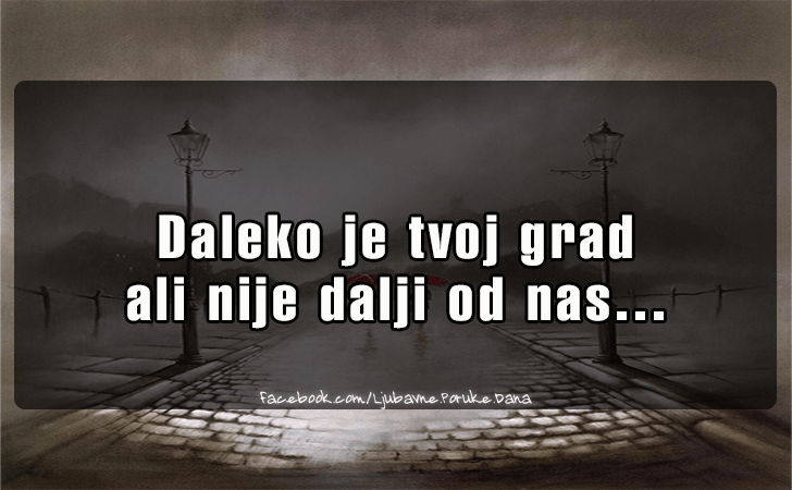 Ljubavne Poruke,  Ljubavne Slike | Daleko je tvoj grad..., Daleko je tvoj grad
 ali nije dalji od nas...