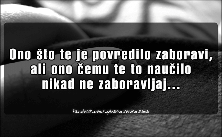 Ljubavne Poruke,  Ljubavne Slike | Ono sto te je povredilo zaboravi..., Ono sto te je povredilo zaboravi, ali ono cemu te to naucilo nikad ne zaboravljaj...