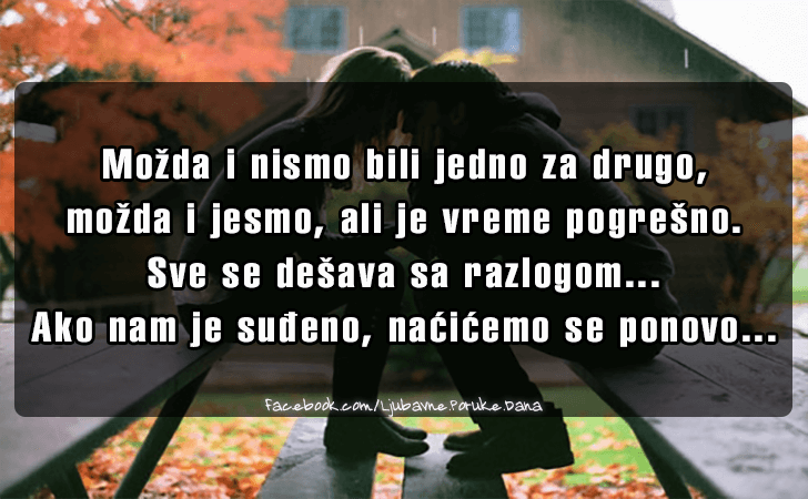 Ljubavne Poruke,  Ljubavne Slike | Mozda i nismo bili jedno za drugo..., Mozda i nismo bili jedno za drugo, mozda i jesmo, ali je vreme pogresno. Sve se desava sa razlogom... Ako nam je sudjeno, nacicemo se ponovo...