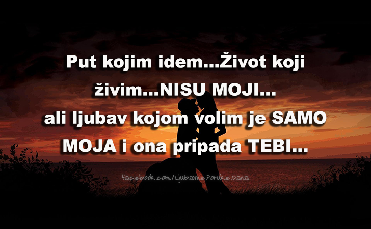 Ljubavne Poruke,  Ljubavne Slike | Put kojim idem...Zivot koji zivim..., Put kojim idem...Zivot koji zivim...nisu moji...ali ljubav kojom volim je samo moja i ona pripada tebi...