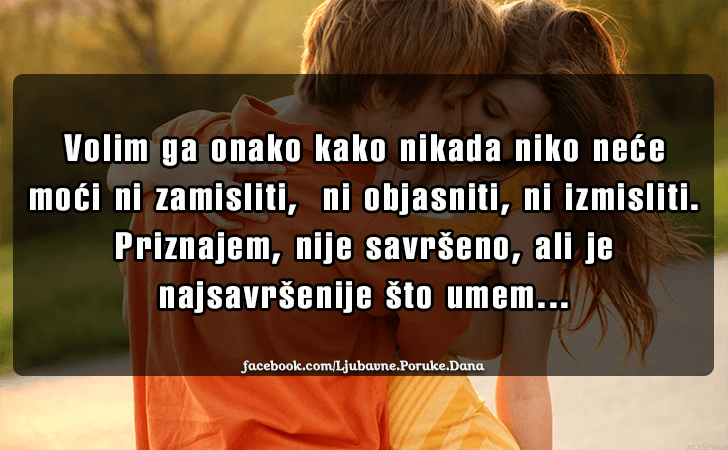 Ljubavne Poruke,  Ljubavne Slike | Volim ga onako kako..., Volim ga onako kako nikada niko nece moci ni zamisliti,  ni objasniti, ni izmisliti. Priznajem, nije savrseno, ali je najsavrsenije sto umem...