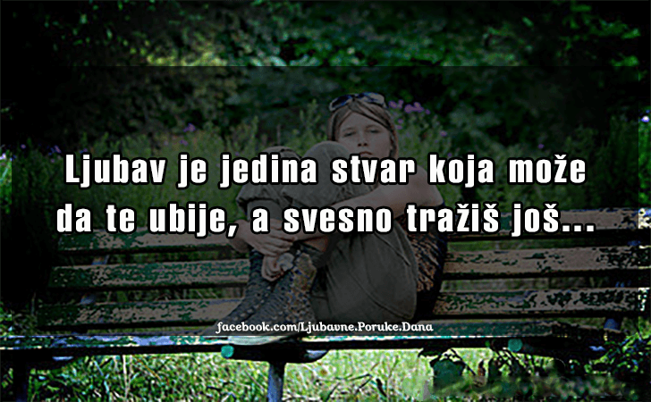 Ljubavne Poruke,  Ljubavne Slike | Ljubav je jedina stvar..., Ljubav je jedina stvar koja moze da te ubije, a svesno trazis jos...