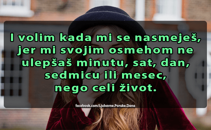 Ljubavne Poruke,  Ljubavne Slike | I volim kada mi se nasmeješ..., I volim kada mi se nasmeješ, jer mi svojim osmehom ne ulepšaš minutu, sat, dan, sedmicu ili mesec, nego celi život.