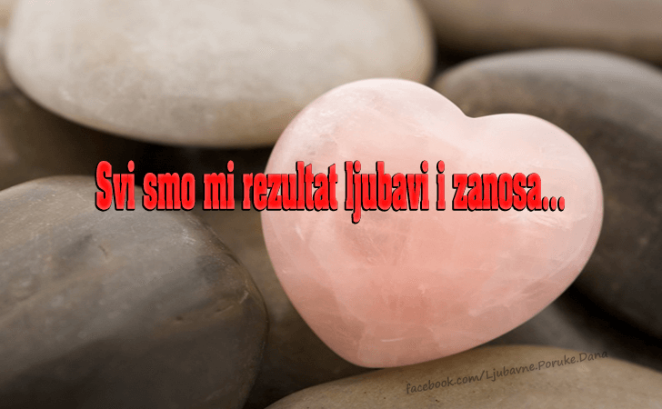 Ljubavne Poruke,  Ljubavne Slike | Svi smo mi rezultat ..., Svi smo mi rezultat ljubavi i zanosa...