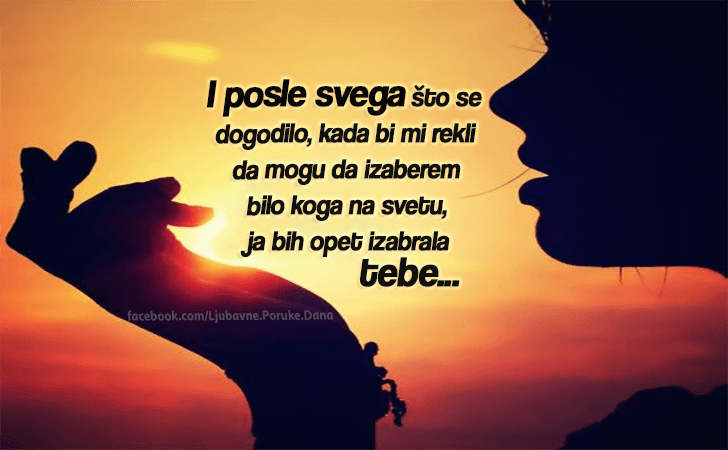 Ljubavne Poruke,  Ljubavne Slike | I posle svega..., I posle svega što se dogodilo, kada bi mi rekli da mogu da izaberem bilo koga na svetu, ja bih opet izabrala tebe..