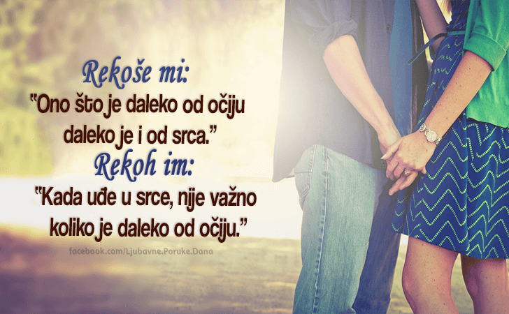 Ljubavne Poruke,  Ljubavne Slike | Rekoše mi..., Rekoše mi...Ono što je daleko od očiju daleko je i od srca. Rekoh im... Kada uđe u srce, nije važno koliko je daleko od očiju.