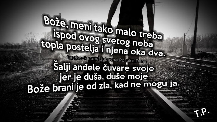 Ljubavne Poruke,  Ljubavne Slike | Bože brani je od zla, kad ne mogu ja., Bože, meni tako malo treba 
ispod ovog svetog neba
topla postelja i njena oka dva.

Šalji anđele čuvare svoje
jer je duša, duše moje
Bože brani je od zla, kad ne mogu ja.