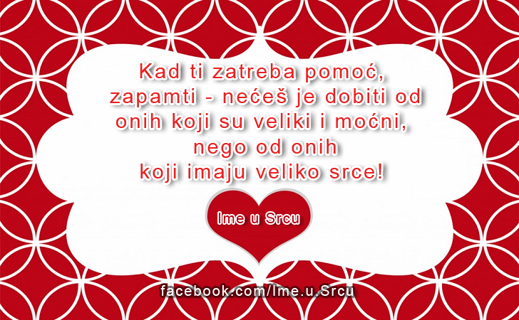 Ljubavne Poruke,  Ljubavne Slike | Kad ti zatreba pomoć, zapamti - nećeš je dobiti od onih koji su veliki i moćni, nego od onih koji imaju veliko srce!