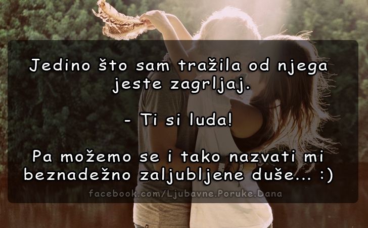 Ljubavne Poruke,  Ljubavne Slike | Jedino što sam tražila od njega jeste zagrljaj..., Jedino što sam tražila od njega jeste zagrljaj.
- Ti si luda!
Pa možemo se i tako nazvati mi beznadežno zaljubljene duše... :)