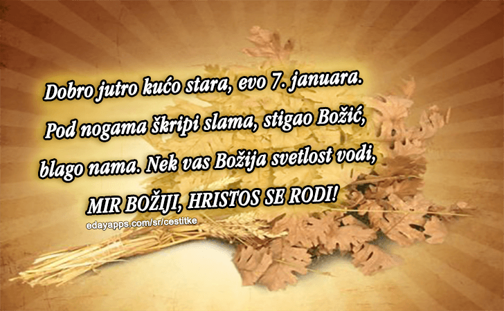 Božićne Čestitke - Dobro jutro kućo stara, evo 7. januara. Pod nogama škripi slama, stigao Božić, blago nama. Nek vas Božija svetlost vodi, MIR BOŽIJI, HRISTOS SE RODI!