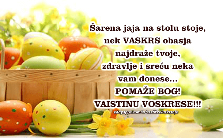 Uskršnje Čestitke | Sarena jaja na stolu stoje, nek VASKRS obasja 
najdraze tvoje, zdravlje i srecu neka vam donese...POMAZE BOG! VAISTINU VOSKRESE!!!